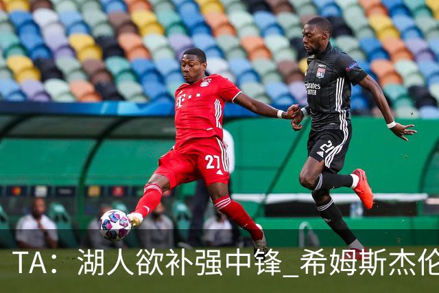 TA：湖人欲补强中锋 希姆斯/杰伦·史密斯等人或是理想人选